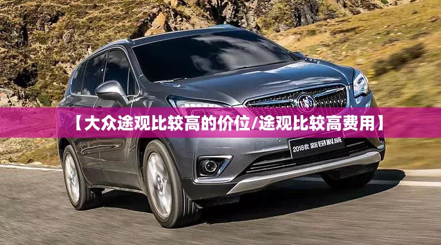 【大众途观比较高的价位/途观比较高费用】 【大众途观比较高的价位/途观比较高费用】