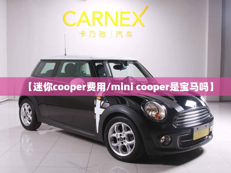 【迷你cooper费用/mini cooper是宝马吗】 【迷你cooper费用/mini cooper是宝马吗】
