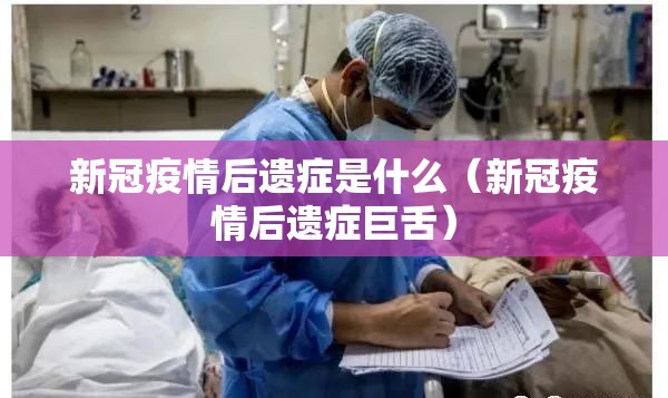 新冠疫情后遗症是什么(新冠疫情后遗症巨舌) 新冠疫情后遗症是什么(新冠疫情后遗症巨舌)