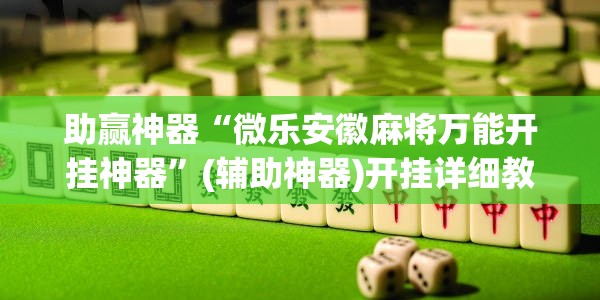 助赢神器“微乐安徽麻将万能开挂神器	”(辅助神器)开挂详细教程