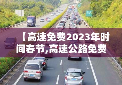 【高速免费2023年时间春节,高速公路免费2022年春节】 【高速免费2023年时间春节,高速公路免费2022年春节】