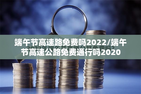 端午节高速路免费吗2022/端午节高速公路免费通行吗2020