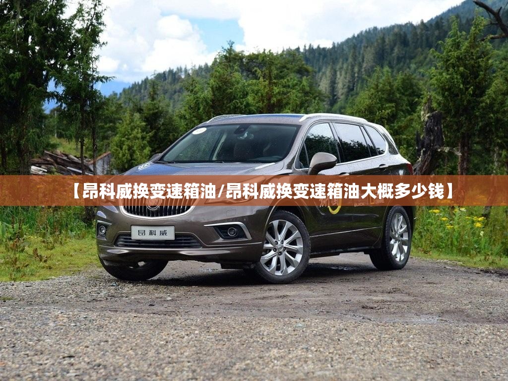 【昂科威换变速箱油/昂科威换变速箱油大概多少钱】 【昂科威换变速箱油/昂科威换变速箱油大概多少钱】