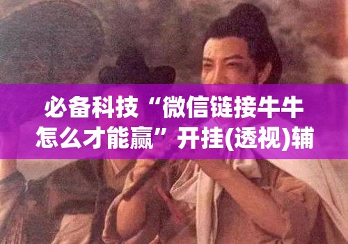 必备科技“微信链接牛牛怎么才能赢	”开挂(透视)辅助教程
