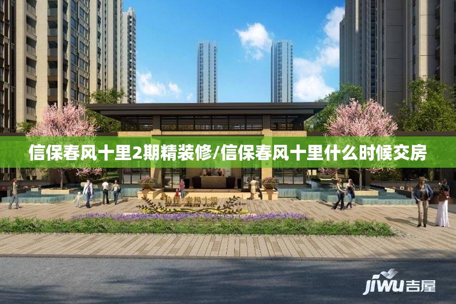 信保春风十里2期精装修/信保春风十里什么时候交房 信保春风十里2期精装修/信保春风十里什么时候交房