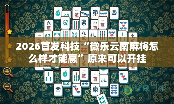 2026首发科技“微乐云南麻将怎么样才能赢”原来可以开挂