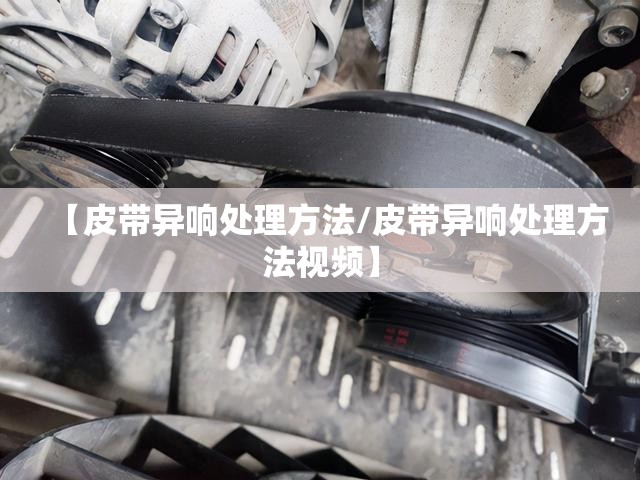 【皮带异响处理方法/皮带异响处理方法视频】 【皮带异响处理方法/皮带异响处理方法视频】