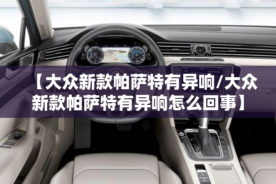 【大众新款帕萨特有异响/大众新款帕萨特有异响怎么回事】