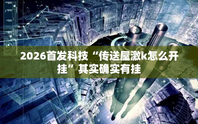 2026首发科技“传送屋激k怎么开挂	”其实确实有挂