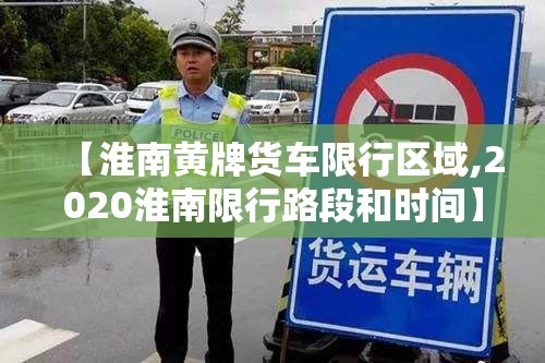 【淮南黄牌货车限行区域,2020淮南限行路段和时间】 【淮南黄牌货车限行区域,2020淮南限行路段和时间】