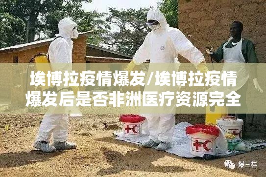 埃博拉疫情爆发/埃博拉疫情爆发后是否非洲医疗资源完全崩溃了 埃博拉疫情爆发/埃博拉疫情爆发后是否非洲医疗资源完全崩溃了