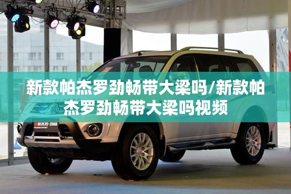 新款帕杰罗劲畅带大梁吗/新款帕杰罗劲畅带大梁吗视频 新款帕杰罗劲畅带大梁吗/新款帕杰罗劲畅带大梁吗视频