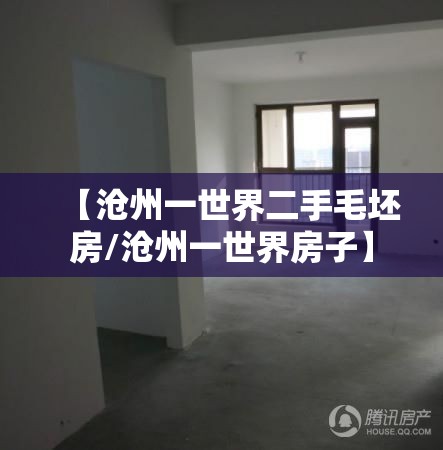 【沧州一世界二手毛坯房/沧州一世界房子】 【沧州一世界二手毛坯房/沧州一世界房子】