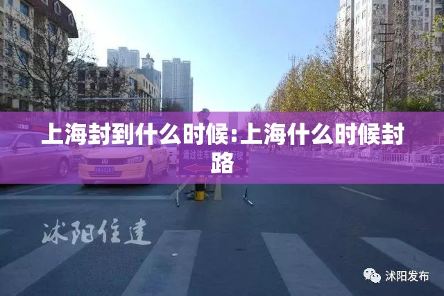 上海封到什么时候:上海什么时候封路 上海封到什么时候:上海什么时候封路