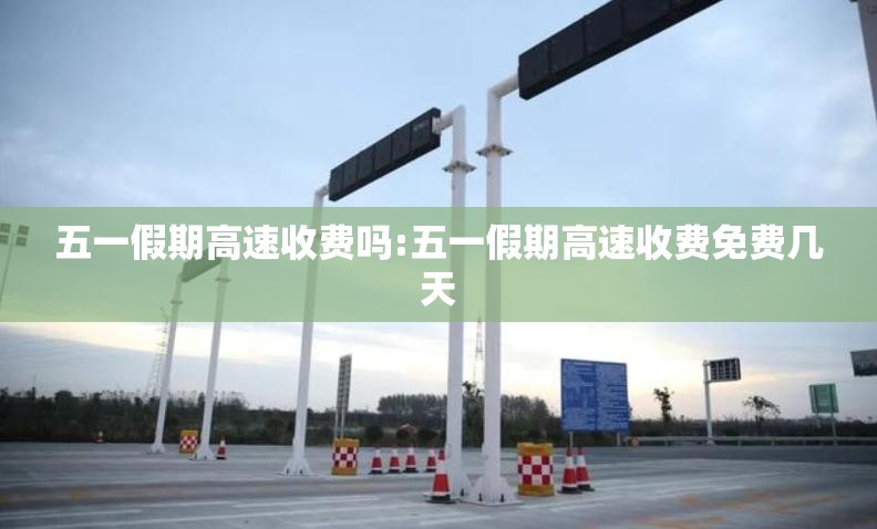 五一假期高速收费吗:五一假期高速收费免费几天 五一假期高速收费吗:五一假期高速收费免费几天