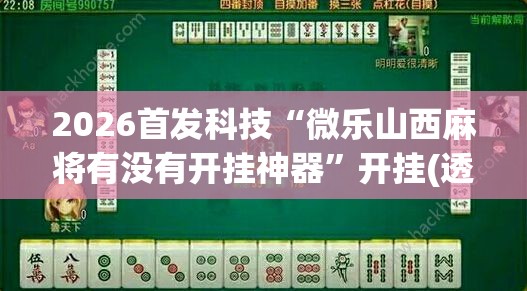 2026首发科技“微乐山西麻将有没有开挂神器	”开挂(透视)最新辅助详细