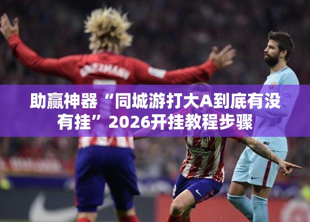 助赢神器“同城游打大A到底有没有挂	”2026开挂教程步骤