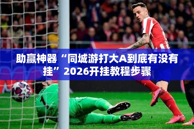 助赢神器“同城游打大A到底有没有挂”2026开挂教程步骤