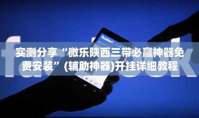 实测分享“微乐陕西三带必赢神器免费安装”(辅助神器)开挂详细教程