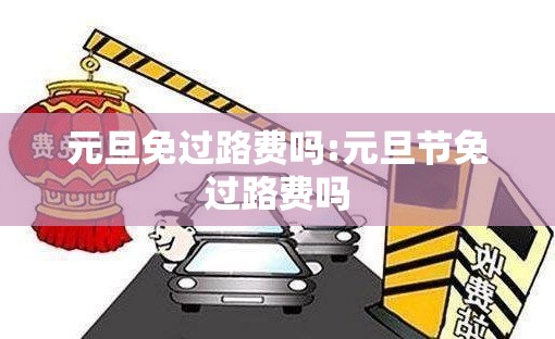 元旦免过路费吗:元旦节免过路费吗 元旦免过路费吗:元旦节免过路费吗