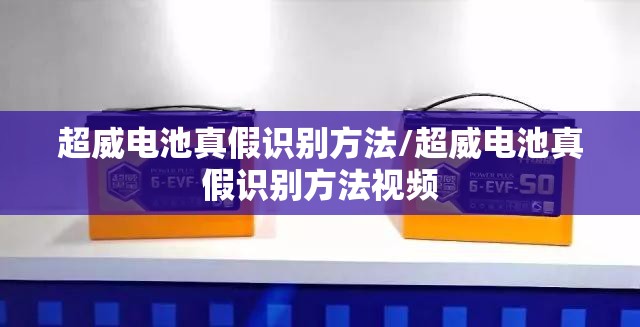 超威电池真假识别方法/超威电池真假识别方法视频 超威电池真假识别方法/超威电池真假识别方法视频
