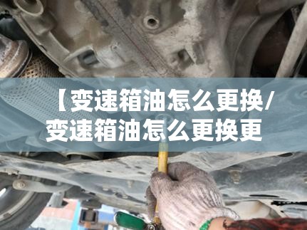 【变速箱油怎么更换/变速箱油怎么更换更干净】 【变速箱油怎么更换/变速箱油怎么更换更干净】