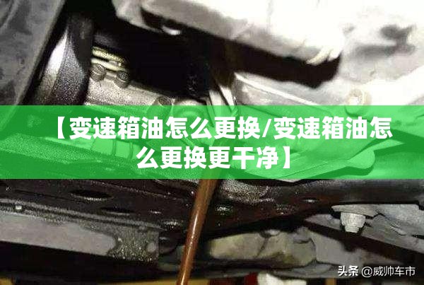 【变速箱油怎么更换/变速箱油怎么更换更干净】 【变速箱油怎么更换/变速箱油怎么更换更干净】