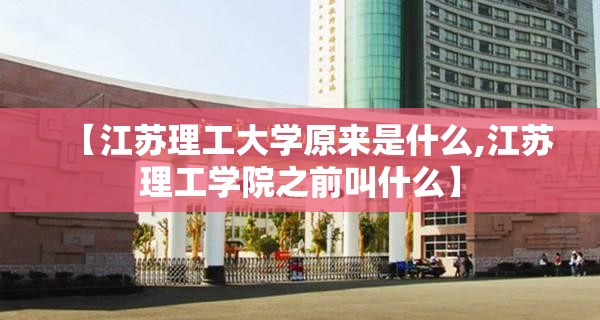 【江苏理工大学原来是什么,江苏理工学院之前叫什么】 【江苏理工大学原来是什么,江苏理工学院之前叫什么】