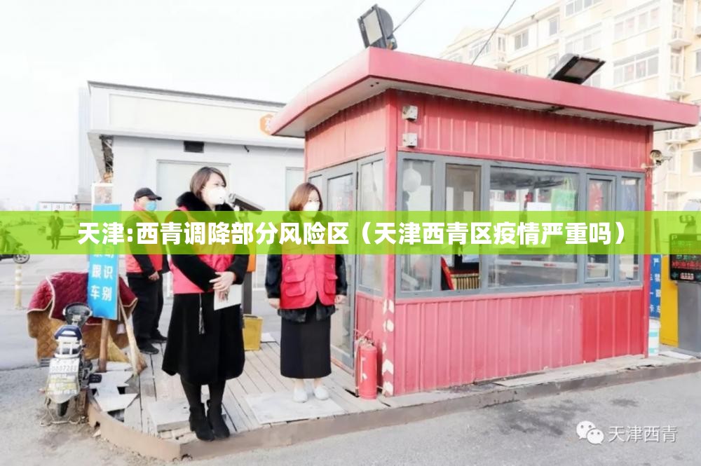 天津:西青调降部分风险区(天津西青区疫情严重吗) 天津:西青调降部分风险区(天津西青区疫情严重吗)