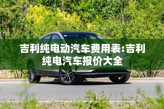 吉利纯电动汽车费用表:吉利纯电汽车报价大全 吉利纯电动汽车费用表:吉利纯电汽车报价大全