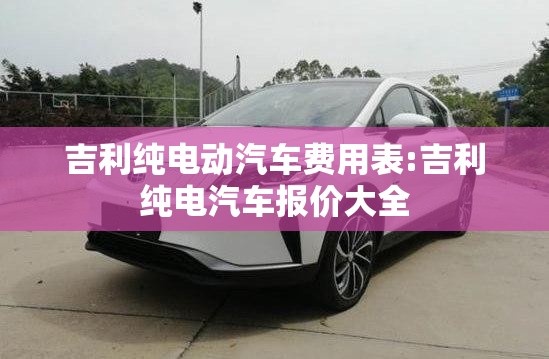 吉利纯电动汽车费用表:吉利纯电汽车报价大全 吉利纯电动汽车费用表:吉利纯电汽车报价大全