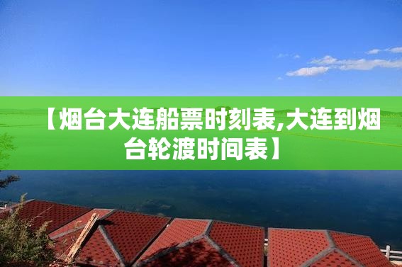【烟台大连船票时刻表,大连到烟台轮渡时间表】 【烟台大连船票时刻表,大连到烟台轮渡时间表】