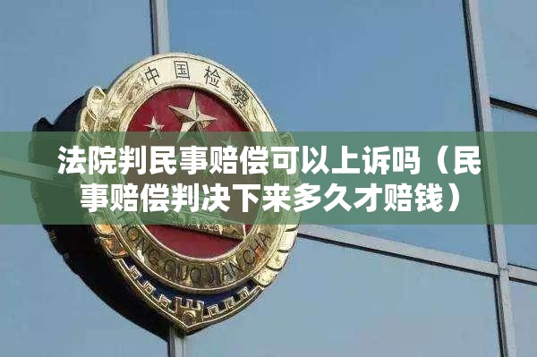 法院判民事赔偿可以上诉吗(民事赔偿判决下来多久才赔钱) 法院判民事赔偿可以上诉吗(民事赔偿判决下来多久才赔钱)