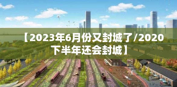 【2023年6月份又封城了/2020下半年还会封城】 【2023年6月份又封城了/2020下半年还会封城】