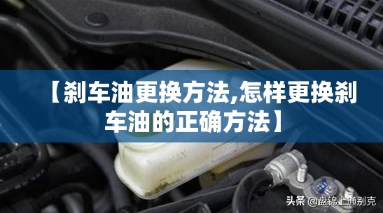 【刹车油更换方法,怎样更换刹车油的正确方法】 【刹车油更换方法,怎样更换刹车油的正确方法】