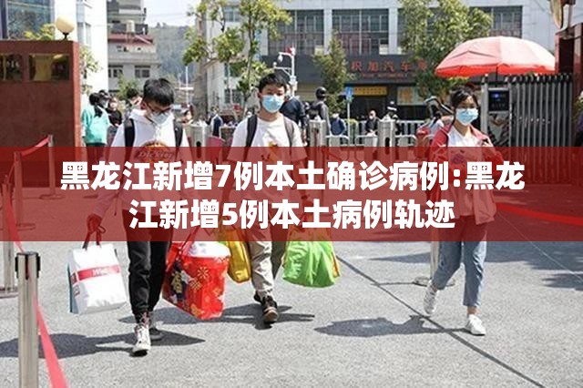 黑龙江新增7例本土确诊病例:黑龙江新增5例本土病例轨迹