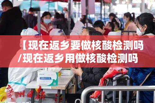 【现在返乡要做核酸检测吗/现在返乡用做核酸检测吗】 【现在返乡要做核酸检测吗/现在返乡用做核酸检测吗】