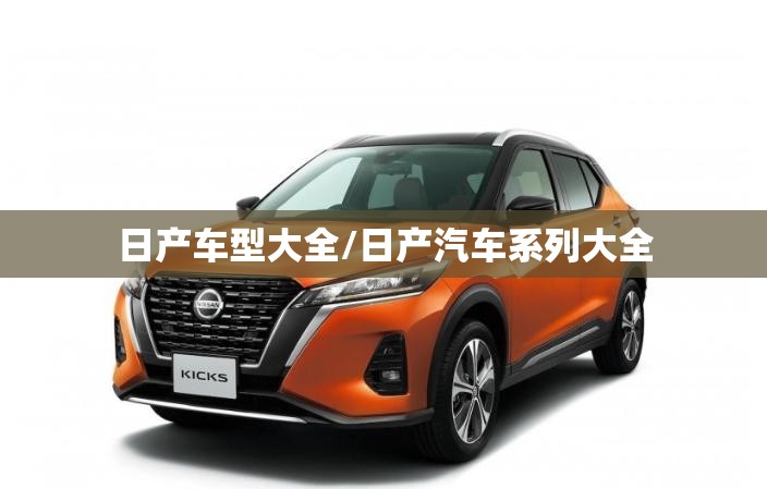 日产车型大全/日产汽车系列大全 日产车型大全/日产汽车系列大全