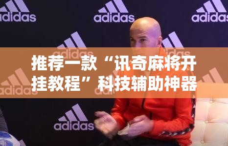 推荐一款“讯奇麻将开挂教程	”科技辅助神器手机版