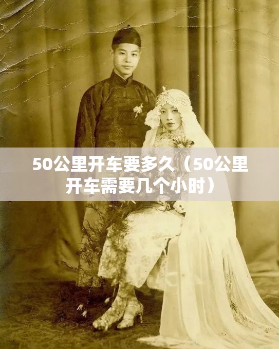 50公里开车要多久(50公里开车需要几个小时) 50公里开车要多久(50公里开车需要几个小时)