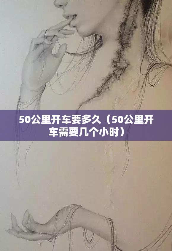 50公里开车要多久(50公里开车需要几个小时) 50公里开车要多久(50公里开车需要几个小时)