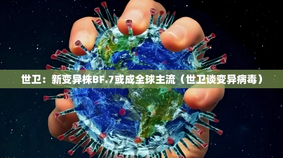 世卫:新变异株BF.7或成全球主流(世卫谈变异病毒) 世卫:新变异株BF.7或成全球主流(世卫谈变异病毒)