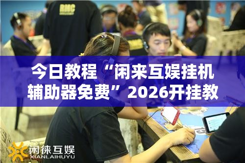 今日教程“闲来互娱挂机辅助器免费”2026开挂教程步骤