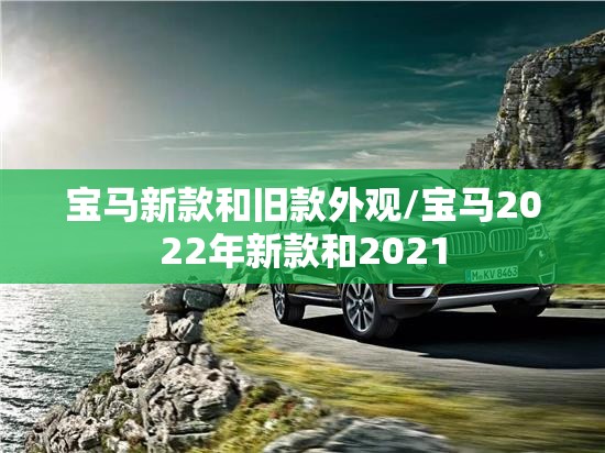 宝马新款和旧款外观/宝马2022年新款和2021 宝马新款和旧款外观/宝马2022年新款和2021