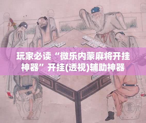 玩家必读“微乐内蒙麻将开挂神器	”开挂(透视)辅助神器