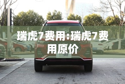 瑞虎7费用:瑞虎7费用原价 瑞虎7费用:瑞虎7费用原价