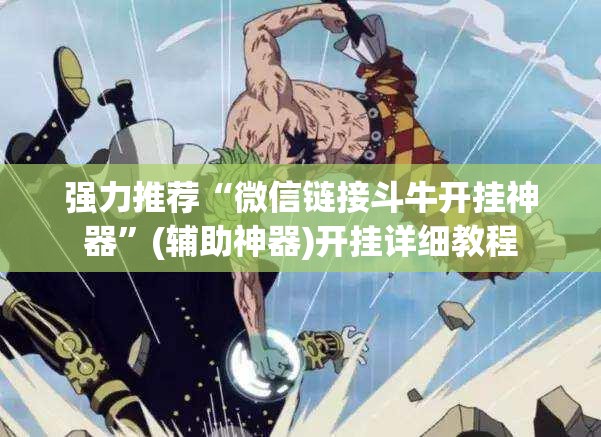 强力推荐“微信链接斗牛开挂神器	”(辅助神器)开挂详细教程