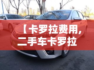 【卡罗拉费用,二手车卡罗拉费用】 【卡罗拉费用,二手车卡罗拉费用】