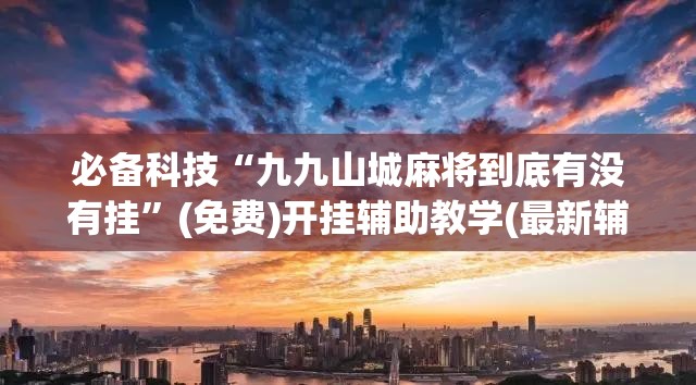 必备科技“九九山城麻将到底有没有挂	”(免费)开挂辅助教学(最新辅助开挂教程)