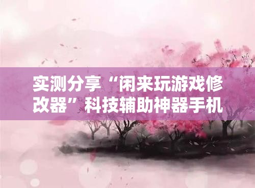 实测分享“闲来玩游戏修改器”科技辅助神器手机版